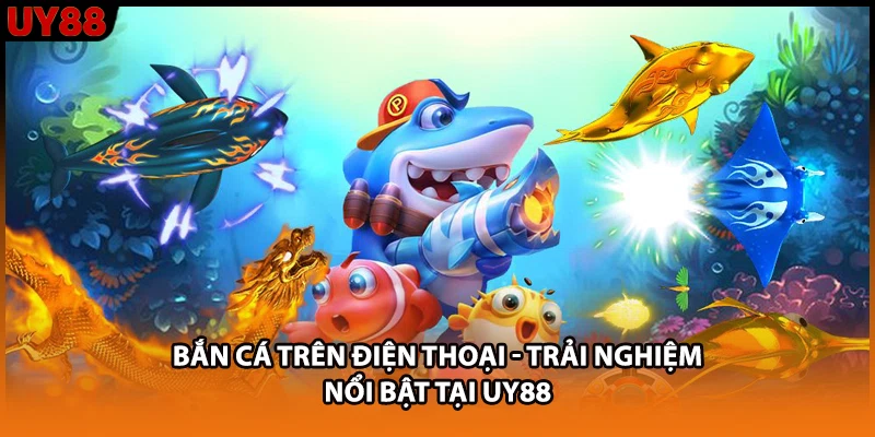 Bắn Cá Trên Điện Thoại - Trải Nghiệm Nổi Bật Tại UY88