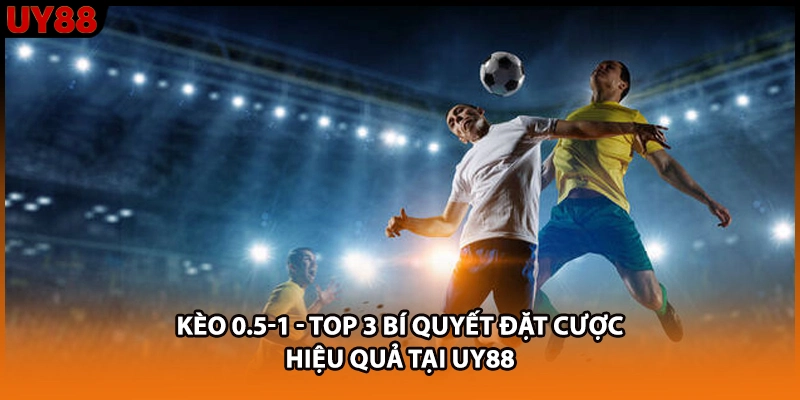 Kèo 0.5-1 - Top 3 Bí Quyết Đặt Cược Hiệu Quả Tại UY88