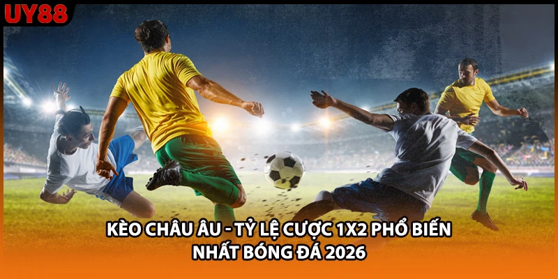 Kèo Châu Âu - Tỷ Lệ Cược 1X2 Phổ Biến Nhất Bóng Đá 2026