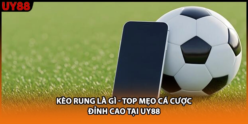 Kèo Rung Là Gì - Top Mẹo Cá Cược Đỉnh Cao Tại UY88