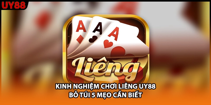 Kinh Nghiệm Chơi Liêng UY88: Bỏ Túi 5 Mẹo Cần Biết