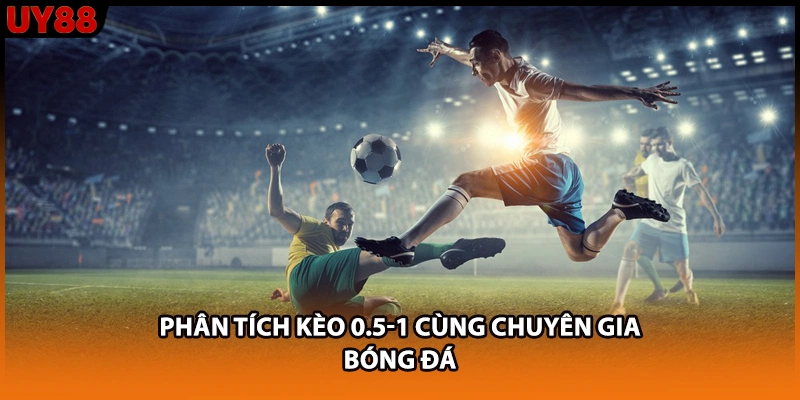 Phân tích kèo 0.5-1 cùng chuyên gia bóng đá